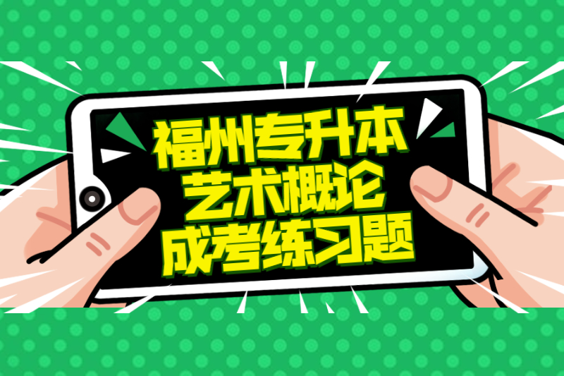 2021年福州專升本《藝術概論》成考練習題及答案二