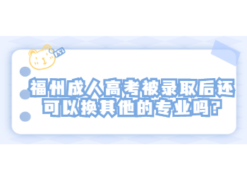 福州成人高考被錄取后還可以換其他的專業嗎?