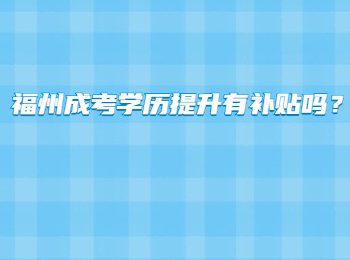 福州成考學歷提升有補貼嗎？