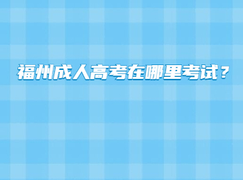 福州成人高考在哪里考試？