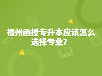 福州函授專升本應該怎么選擇專業？