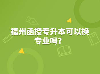 福州函授專升本可以換專業嗎？