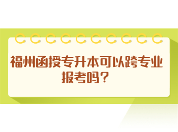福州函授專升本可以跨專業報考嗎？